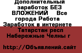 Дополнительный заработок БЕЗ ВЛОЖЕНИЙ! - Все города Работа » Заработок в интернете   . Татарстан респ.,Набережные Челны г.